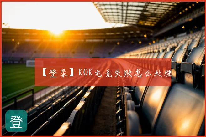 【登录】KOK电竞失败怎么处理